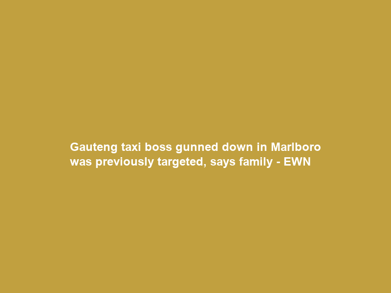 Gauteng taxi boss gunned down in Marlboro was previously targeted, says family – EWN