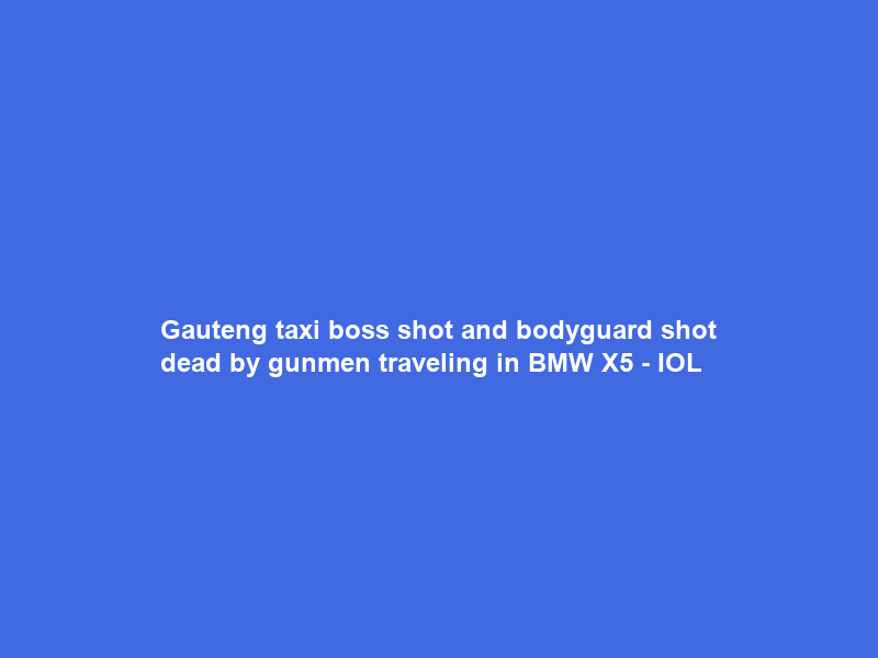 Gauteng taxi boss shot and bodyguard shot dead by gunmen traveling in BMW X5 – IOL