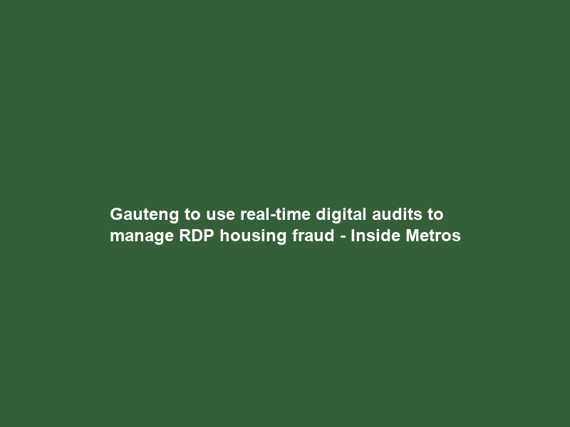 Gauteng to use real-time digital audits to manage RDP housing fraud – Inside Metros