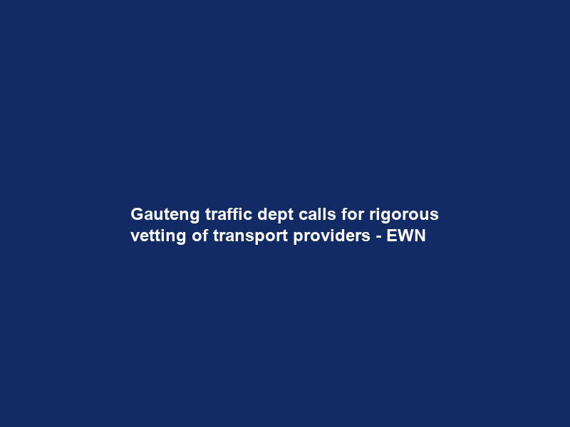 Gauteng traffic dept calls for rigorous vetting of transport providers – EWN