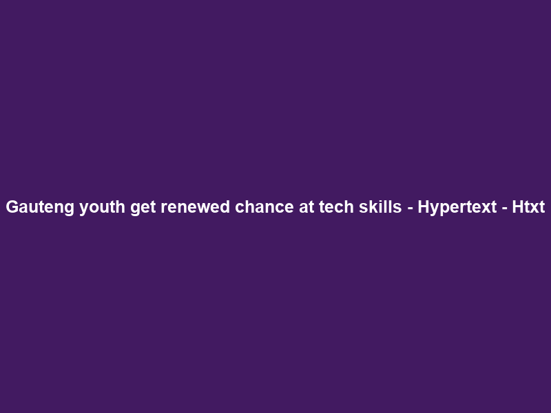 Gauteng youth get renewed chance at tech skills – Hypertext – Htxt