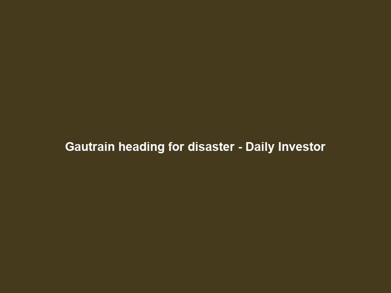 Gautrain heading for disaster – Daily Investor