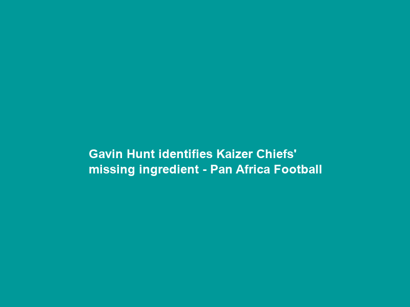 Gavin Hunt identifies Kaizer Chiefs’ missing ingredient – Pan Africa Football