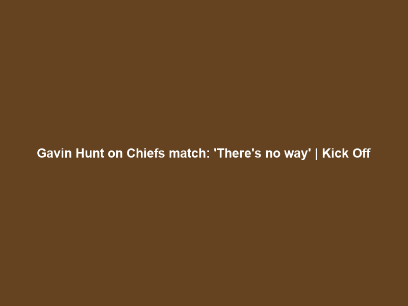 Gavin Hunt on Chiefs match: ‘There’s no way…’ | Kick Off