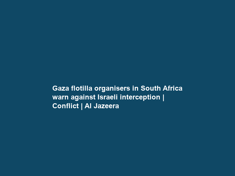 Gaza flotilla organisers in South Africa warn against Israeli interception | Conflict | Al Jazeera