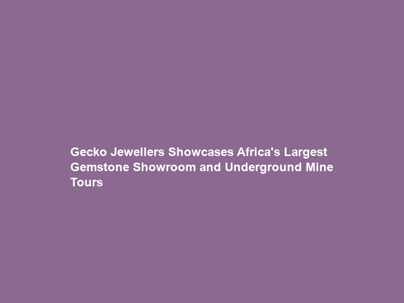 Gecko Jewellers Showcases Africa’s Largest Gemstone Showroom and Underground Mine Tours