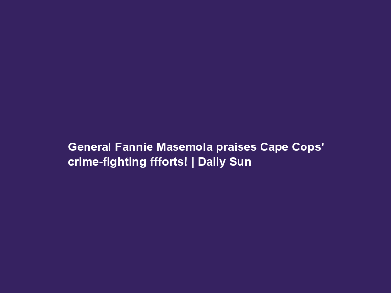 General Fannie Masemola praises Cape Cops’ crime-fighting ffforts! | Daily Sun