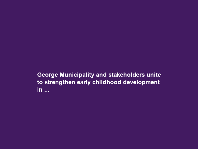 George Municipality and stakeholders unite to strengthen early childhood development in …