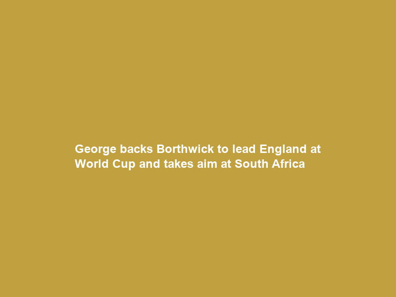 George backs Borthwick to lead England at World Cup and takes aim at South Africa