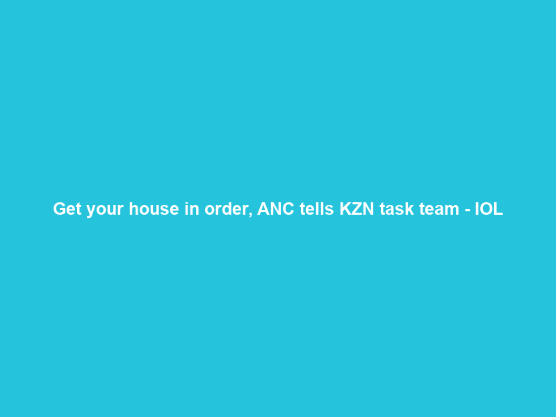 Get your house in order, ANC tells KZN task team – IOL