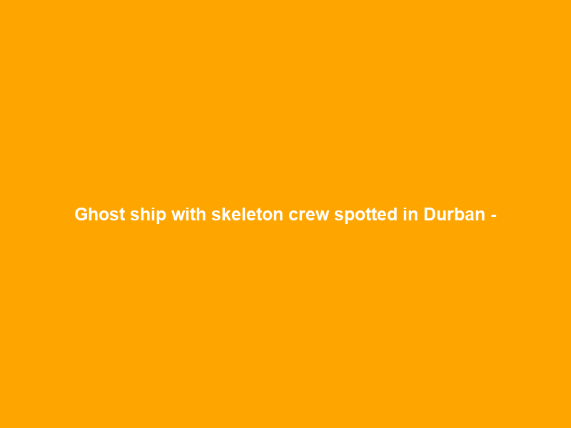 Ghost ship with skeleton crew spotted in Durban –