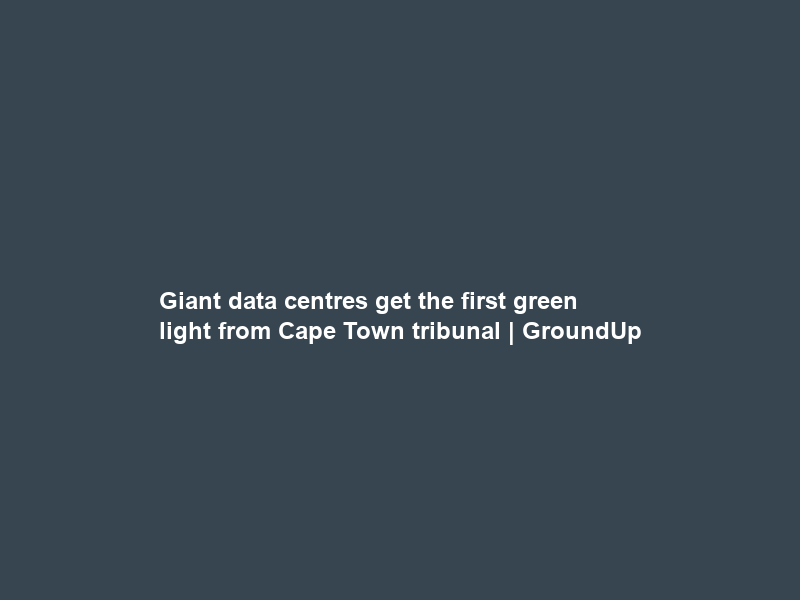 Giant data centres get the first green light from Cape Town tribunal | GroundUp
