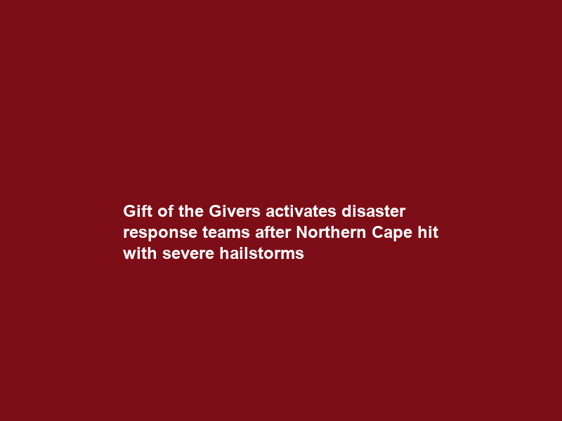 Gift of the Givers activates disaster response teams after Northern Cape hit with severe hailstorms