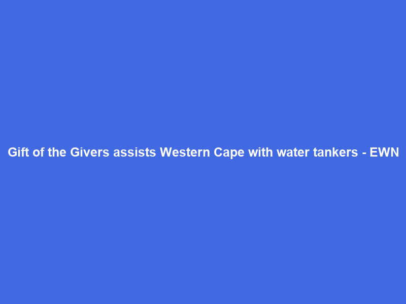 Gift of the Givers assists Western Cape with water tankers – EWN