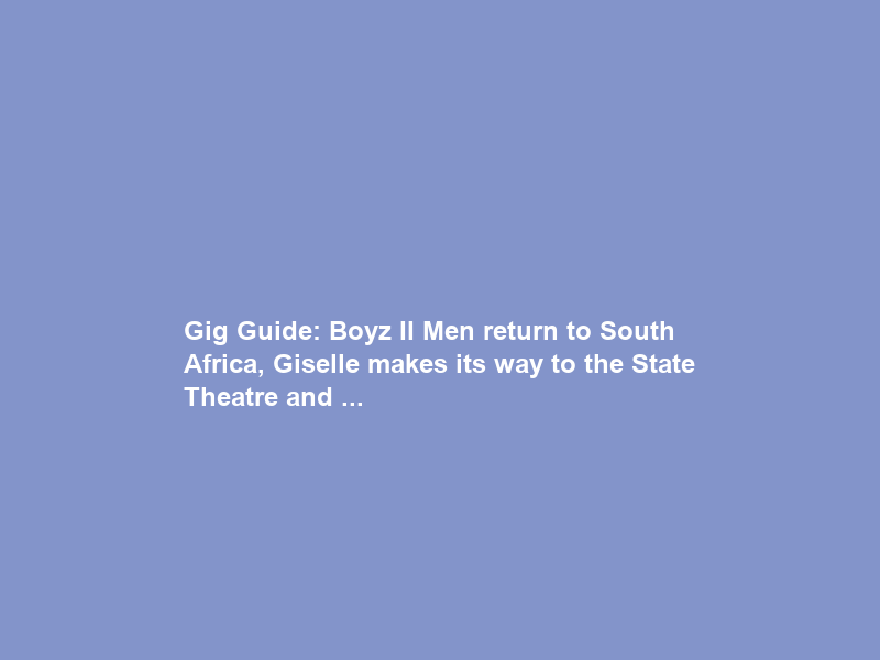 Gig Guide: Boyz II Men return to South Africa, Giselle makes its way to the State Theatre and …