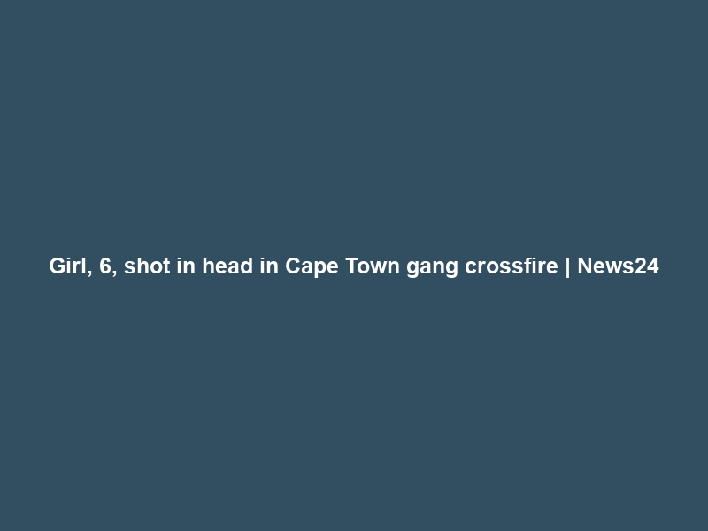 Girl, 6, shot in head in Cape Town gang crossfire | News24