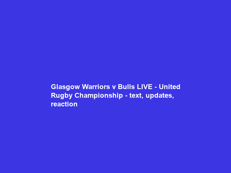 Glasgow Warriors v Bulls LIVE – United Rugby Championship – text, updates, reaction & stats – BBC