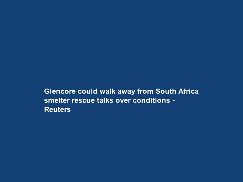 Glencore could walk away from South Africa smelter rescue talks over conditions – Reuters