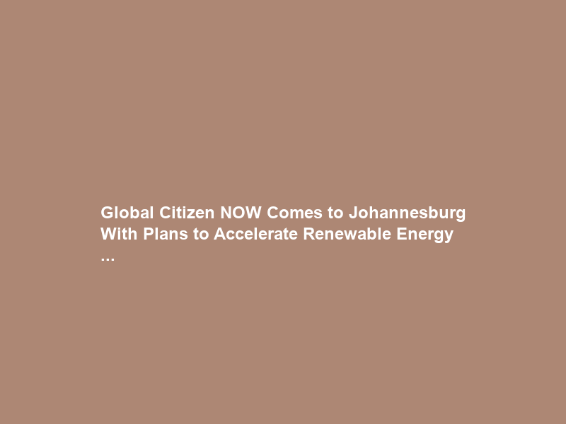 Global Citizen NOW Comes to Johannesburg With Plans to Accelerate Renewable Energy …