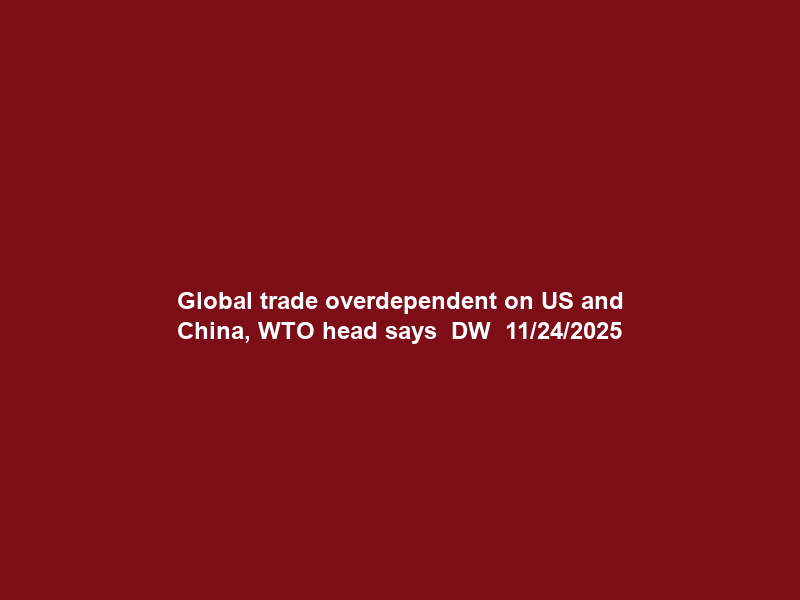 Global trade overdependent on US and China, WTO head says – DW – 11/24/2025