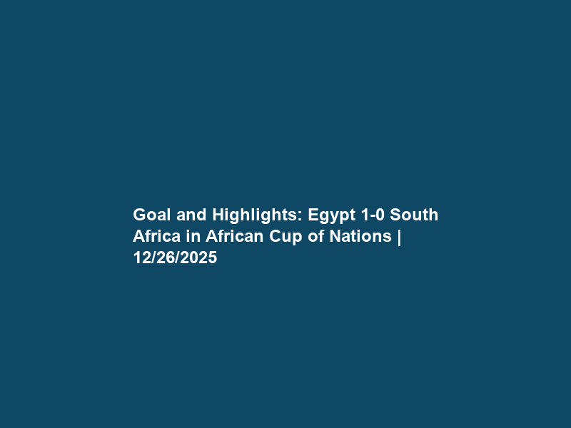 Goal and Highlights: Egypt 1-0 South Africa in African Cup of Nations | 12/26/2025