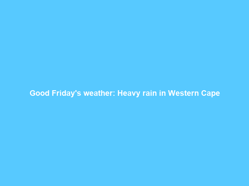 Good Friday’s weather: Heavy rain in Western Cape; partly cloudy and warm elsewhere | News24