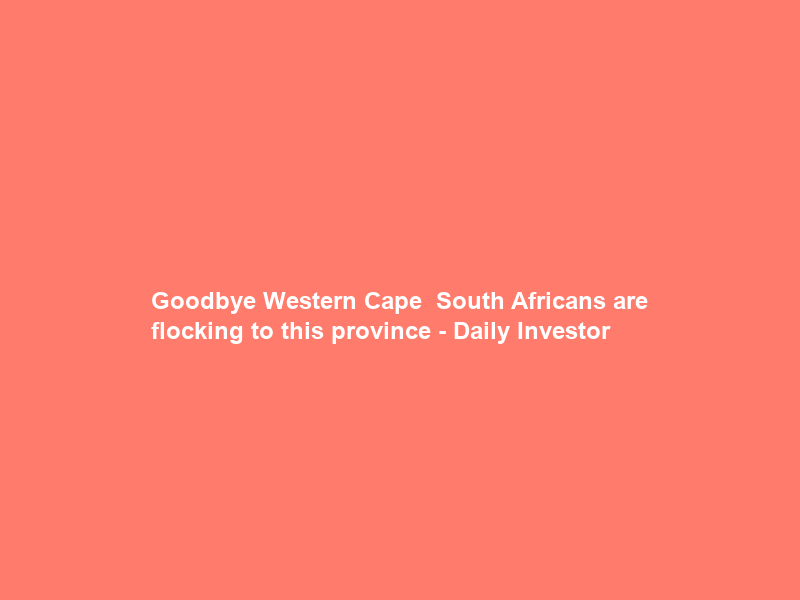 Goodbye Western Cape – South Africans are flocking to this province – Daily Investor