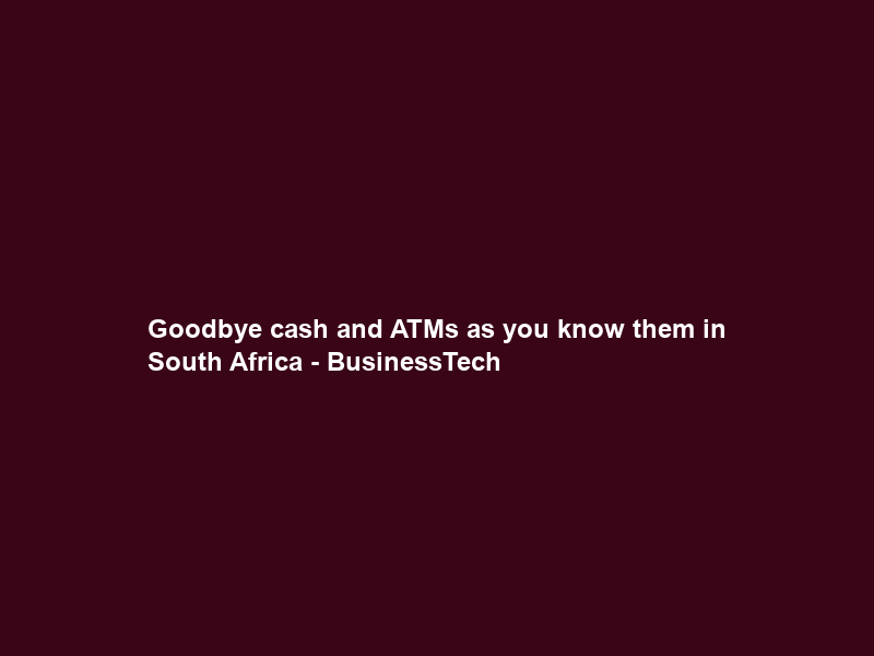 Goodbye cash and ATMs as you know them in South Africa – BusinessTech