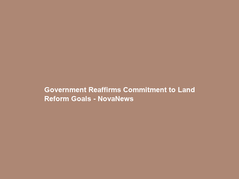 Government Reaffirms Commitment to Land Reform Goals – NovaNews