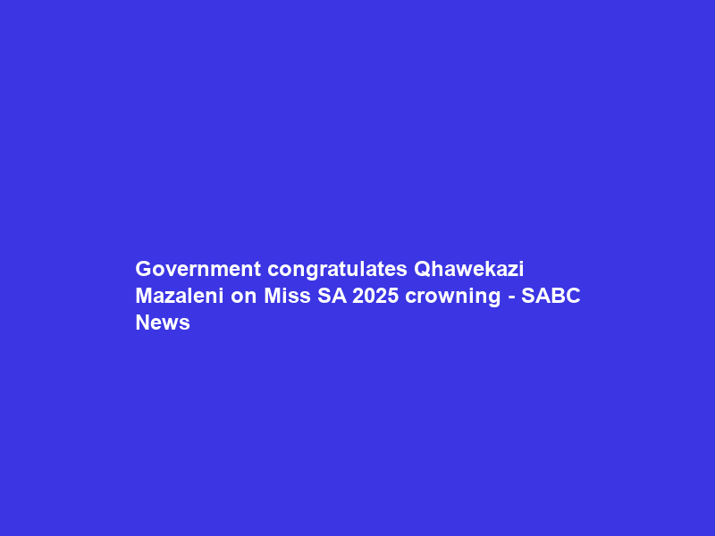 Government congratulates Qhawekazi Mazaleni on Miss SA 2025 crowning – SABC News