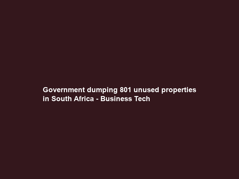 Government dumping 801 unused properties in South Africa – Business Tech