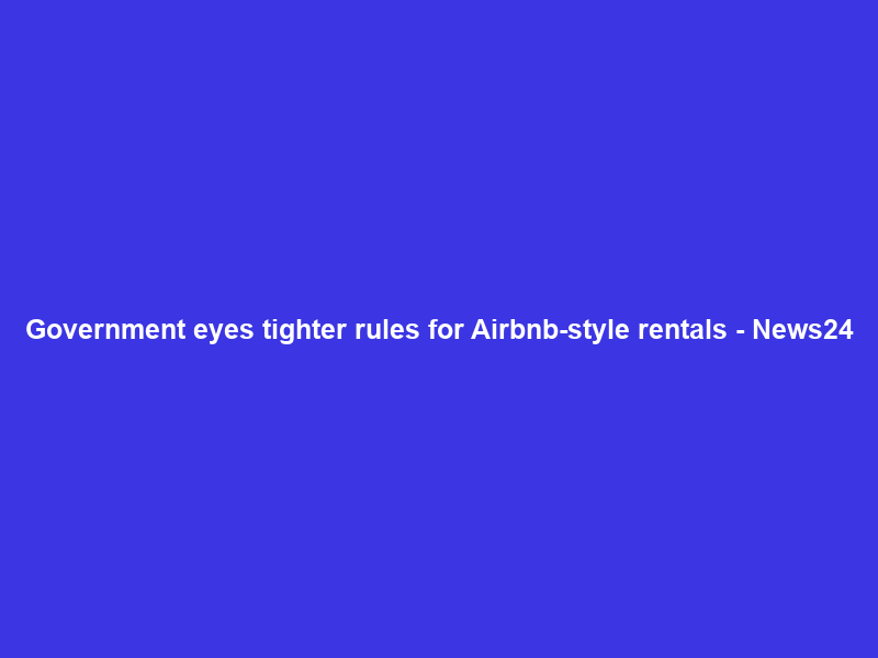 Government eyes tighter rules for Airbnb-style rentals – News24