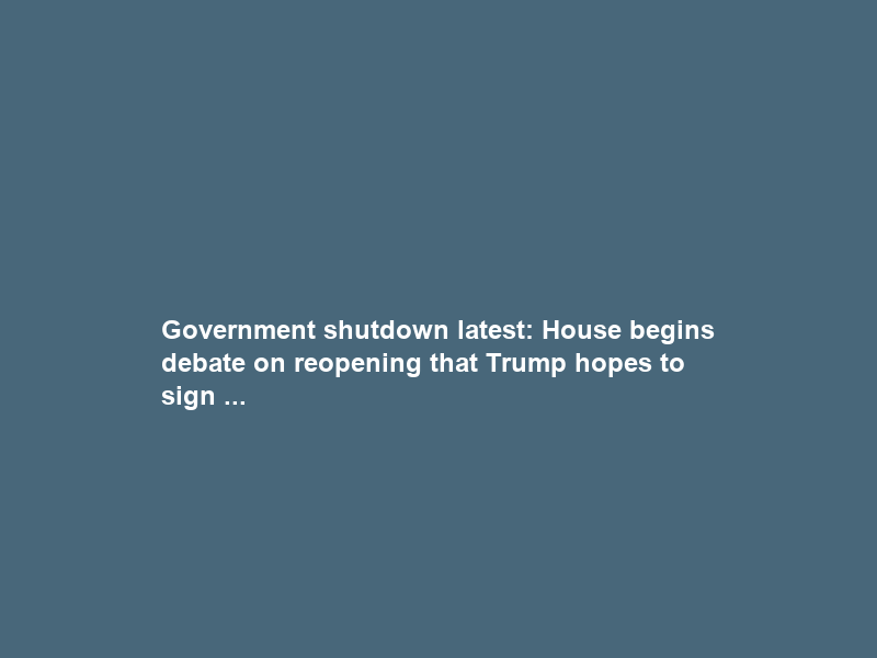 Government shutdown latest: House begins debate on reopening that Trump hopes to sign …