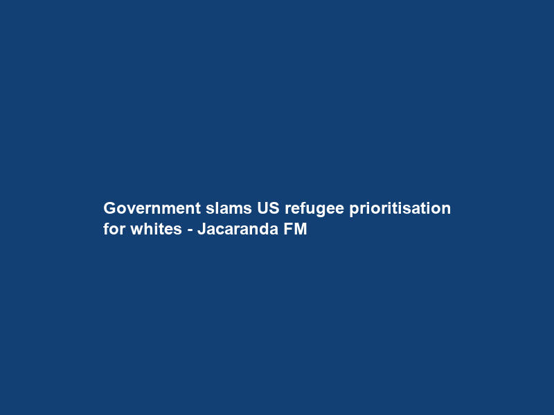 Government slams US refugee prioritisation for whites – Jacaranda FM
