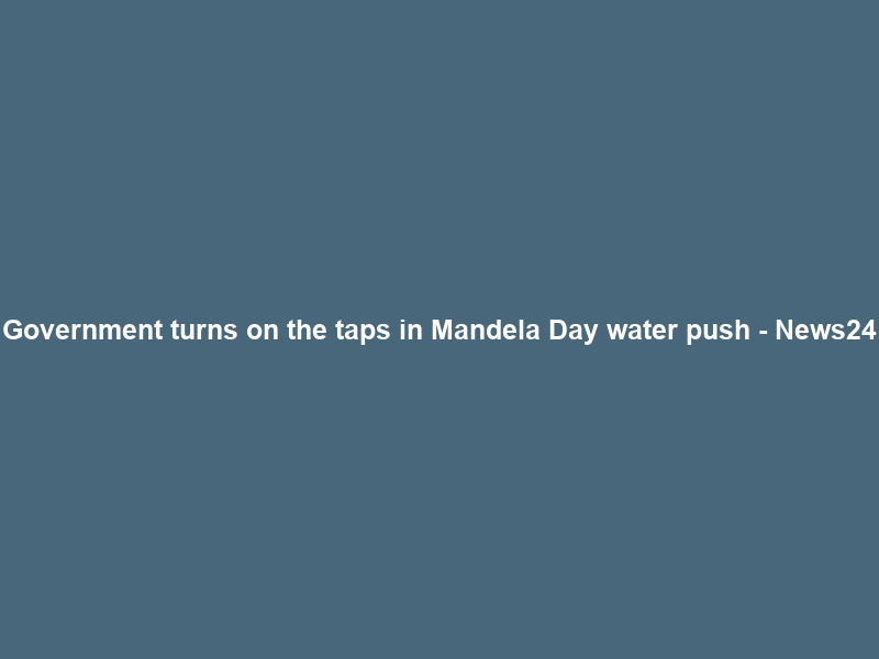 Government turns on the taps in Mandela Day water push – News24