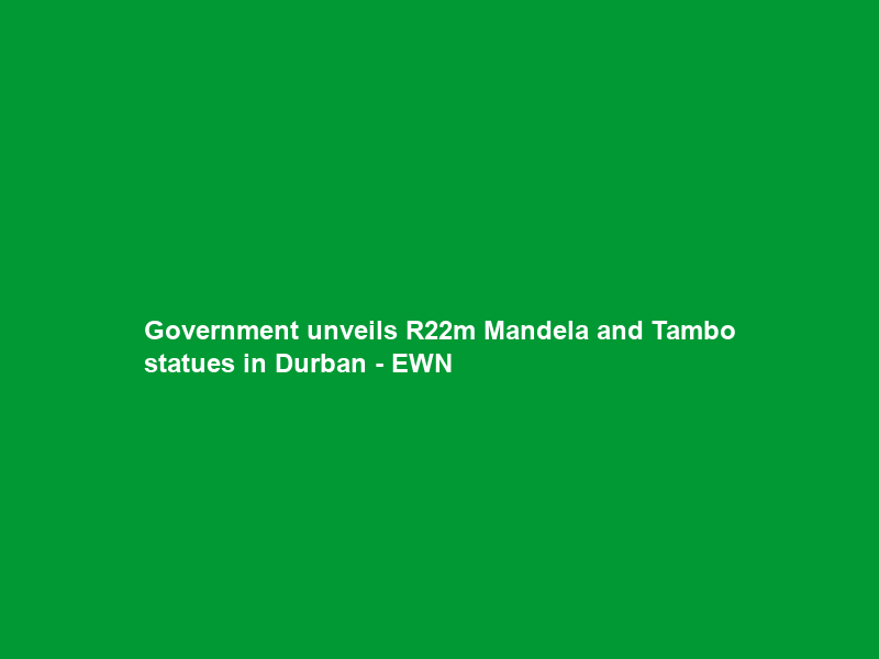 Government unveils R22m Mandela and Tambo statues in Durban – EWN