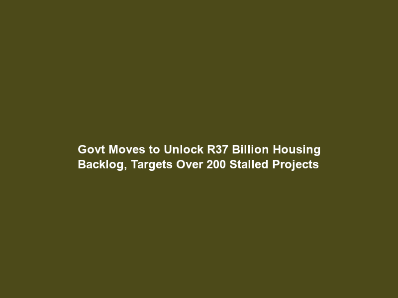 Govt Moves to Unlock R37 Billion Housing Backlog, Targets Over 200 Stalled Projects