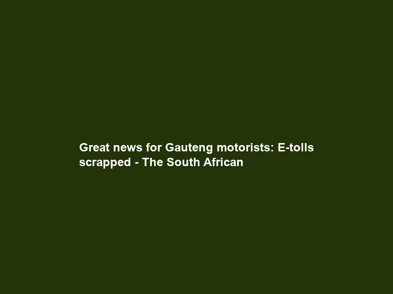 Great news for Gauteng motorists: E-tolls scrapped – The South African