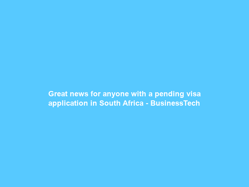 Great news for anyone with a pending visa application in South Africa – BusinessTech