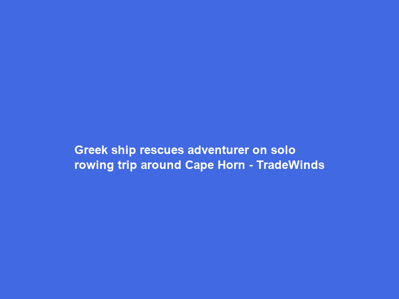 Greek ship rescues adventurer on solo rowing trip around Cape Horn – TradeWinds