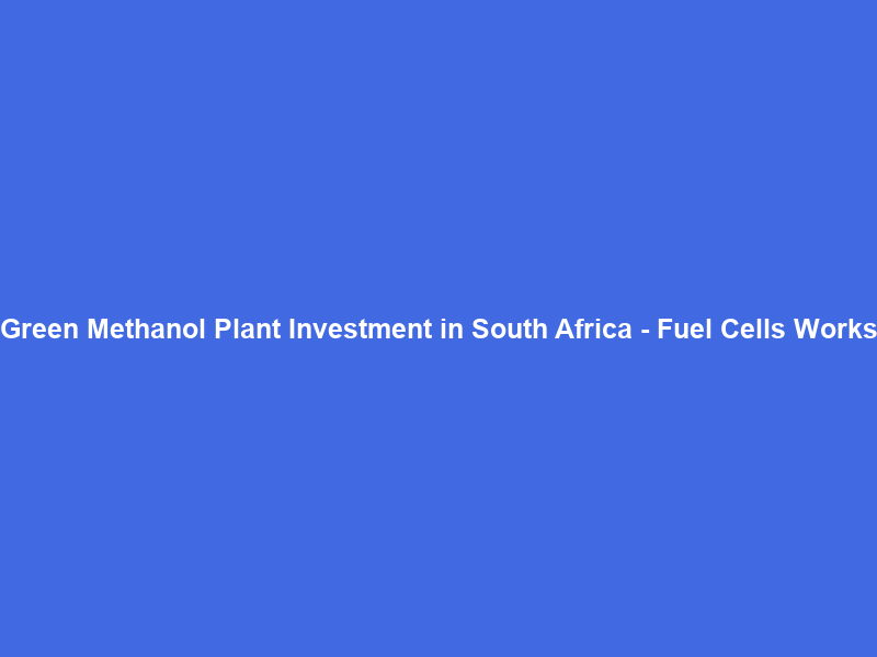 Green Methanol Plant Investment in South Africa – Fuel Cells Works