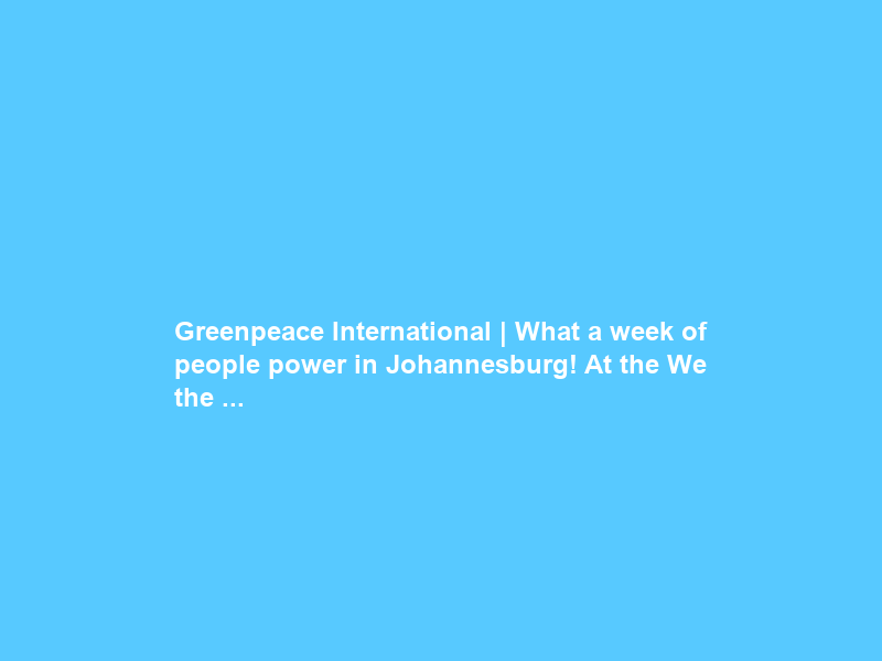 Greenpeace International | What a week of people power in Johannesburg! At the We the …