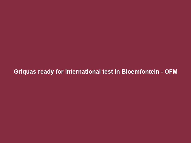 Griquas ready for international test in Bloemfontein – OFM