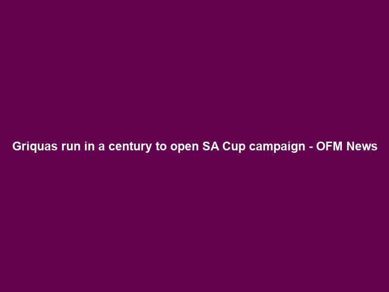 Griquas run in a century to open SA Cup campaign – OFM News