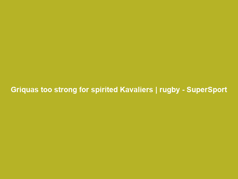 Griquas too strong for spirited Kavaliers | rugby – SuperSport