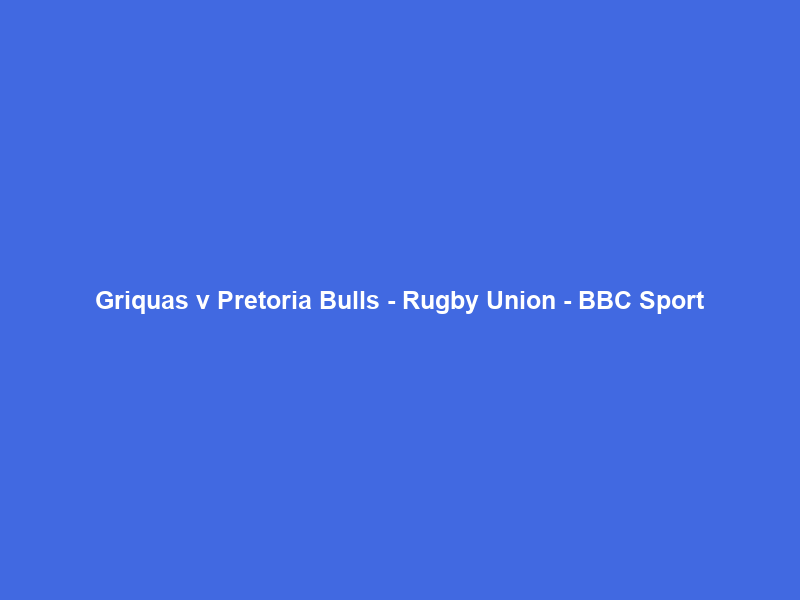 Griquas v Pretoria Bulls – Rugby Union – BBC Sport