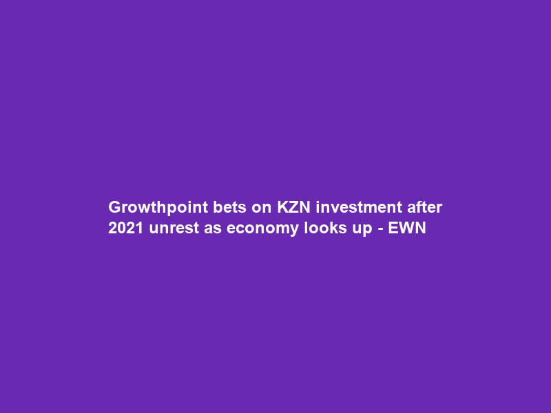 Growthpoint bets on KZN investment after 2021 unrest as economy looks up – EWN