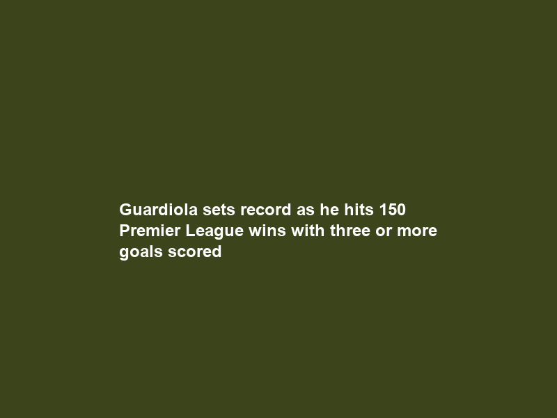 Guardiola sets record as he hits 150 Premier League wins with three or more goals scored