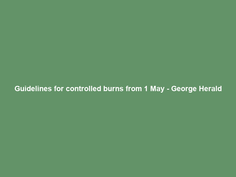 Guidelines for controlled burns from 1 May – George Herald