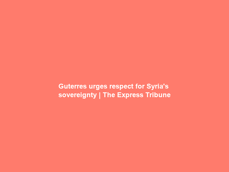 Guterres urges respect for Syria’s sovereignty | The Express Tribune
